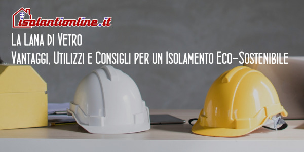 La Lana di Vetro: Vantaggi, Utilizzi e Consigli per un Isolamento Eco-Sostenibile